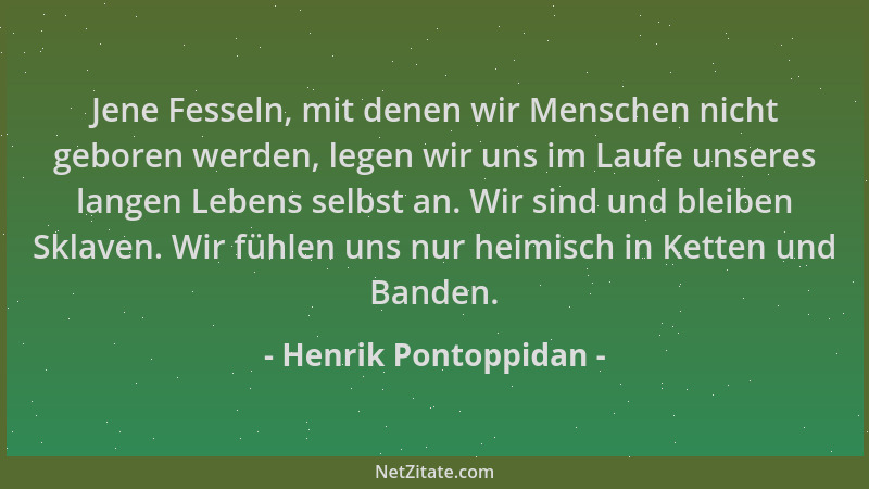Henrik Pontoppidan - Jene Fesseln, mit denen wir Menschen nicht geboren werden, legen wir uns im Laufe unseres langen Leben...