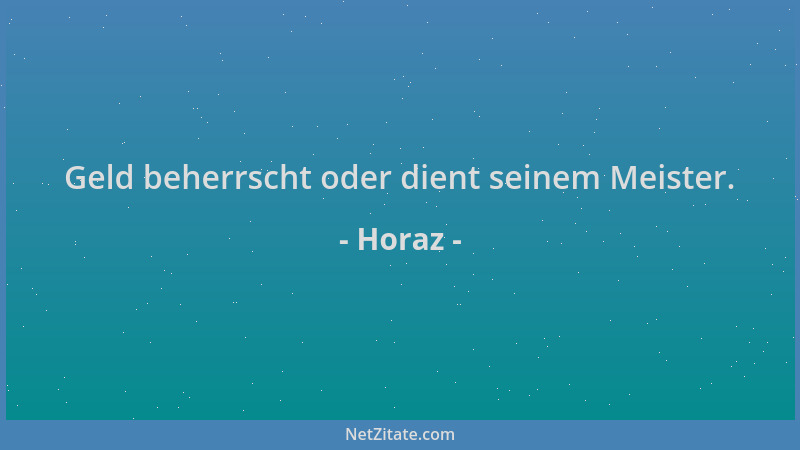 Horaz - Geld beherrscht oder dient seinem Meister....