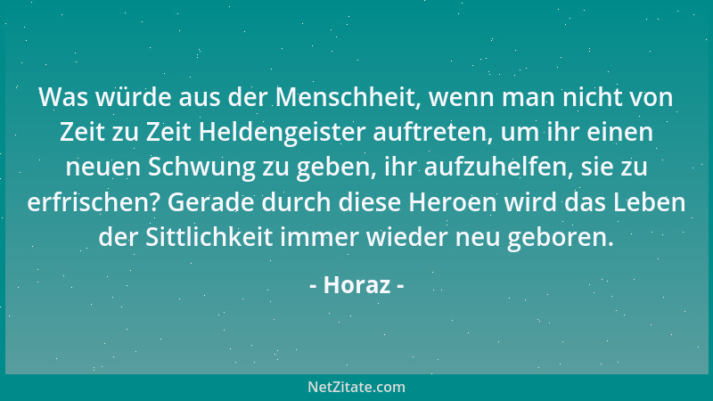 Horaz - Was würde aus der Menschheit, wenn man nicht von Zeit zu Zeit Heldengeister auftreten, um ihr einen neuen Schwung z...