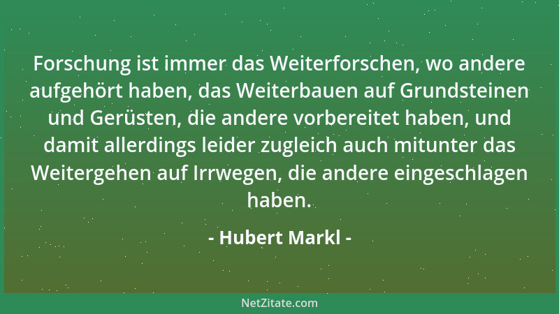 Hubert Markl - Forschung ist immer das Weiterforschen, wo andere aufgehört haben, das Weiterbauen auf Grundsteinen und Gerü...