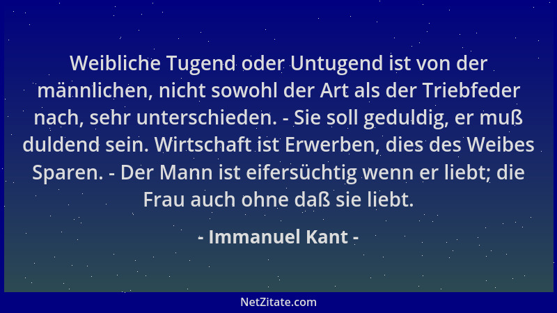 Immanuel Kant - Weibliche Tugend oder Untugend ist von der männlichen, nicht sowohl der Art als der Triebfeder nach, sehr u...