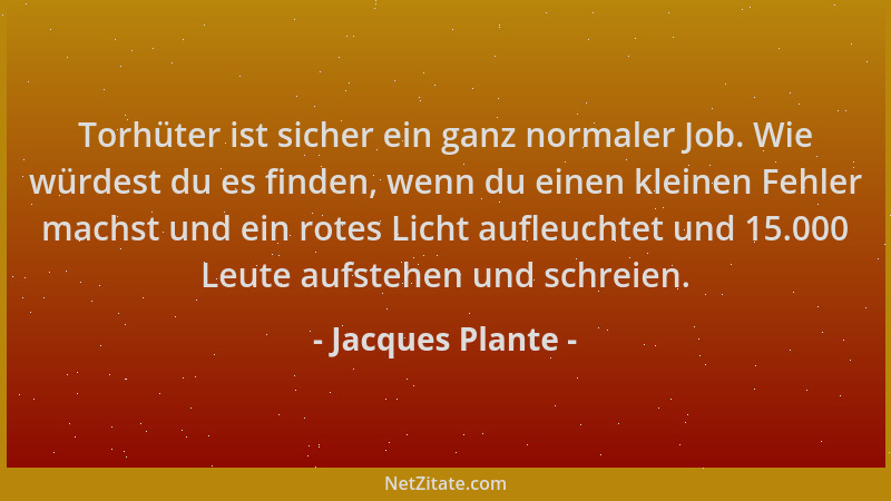 Jacques Plante - Torhüter ist sicher ein ganz normaler Job. Wie würdest du es finden, wenn du einen kleinen Fehler machst u...