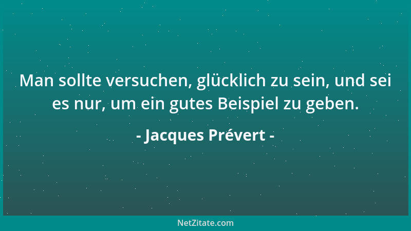 Jacques Prévert - Man sollte versuchen, glücklich zu sein, und sei es nur, um ein gutes Beispiel zu geben....