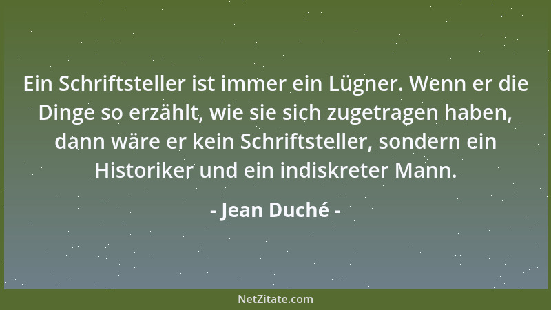 Jean Duché - Ein Schriftsteller ist immer ein Lügner. Wenn er die Dinge so erzählt, wie sie sich zugetragen haben, dann wär...
