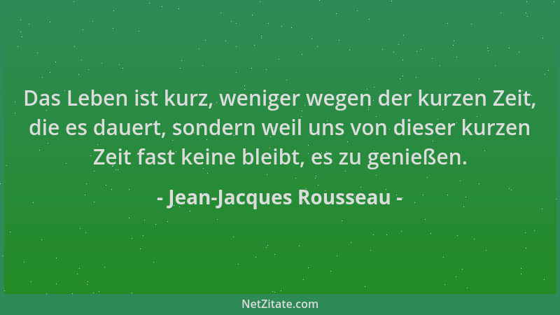Jean-Jacques Rousseau - Das Leben ist kurz, weniger wegen der kurzen Zeit, die es dauert, sondern weil uns von dieser kurze...