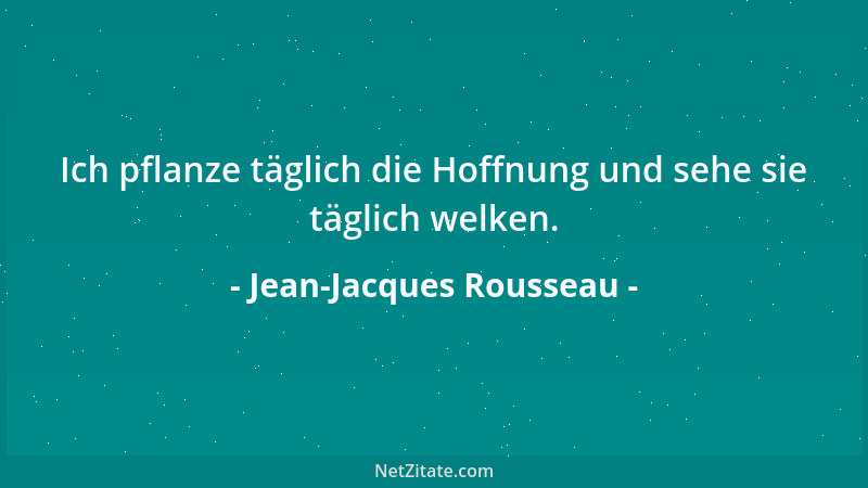 Jean-Jacques Rousseau - Ich pflanze täglich die Hoffnung und sehe sie täglich welken....