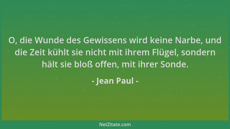 Jean Paul - O, die Wunde des Gewissens wird keine Narbe, und die Zeit kühlt sie nicht mit ihrem Flügel, sondern hält sie bl...