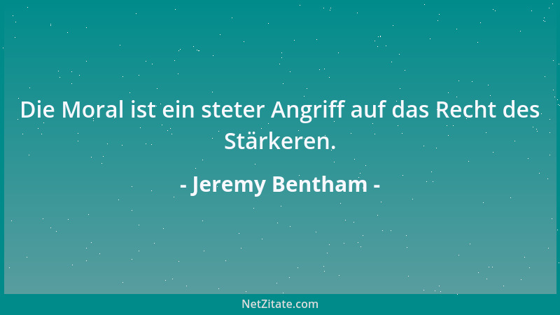 Jeremy Bentham - Die Moral ist ein steter Angriff auf das Recht des Stärkeren....