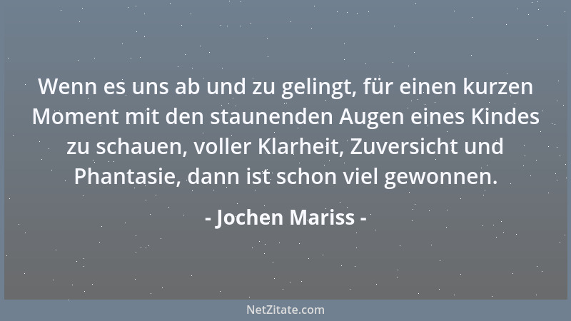 Jochen Mariss - Wenn es uns ab und zu gelingt, für einen kurzen Moment mit den staunenden Augen eines Kindes zu schauen, vo...