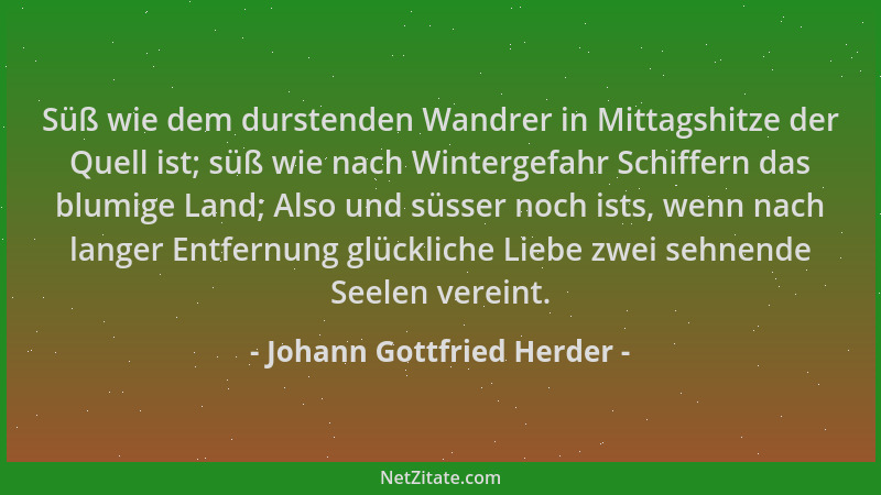 Johann Gottfried Herder - Süß wie dem durstenden Wandrer in Mittagshitze der Quell ist; süß wie nach Wintergefahr Schiffern...
