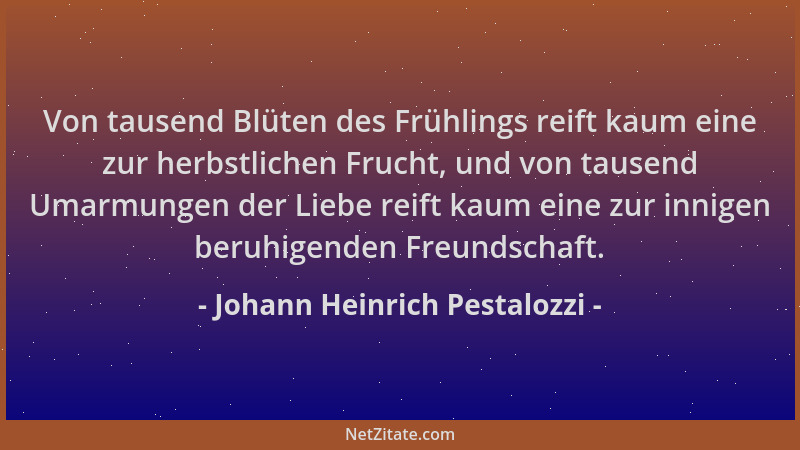 Johann Heinrich Pestalozzi - Von tausend Blüten des Frühlings reift kaum eine zur herbstlichen Frucht, und von tausend Umar...