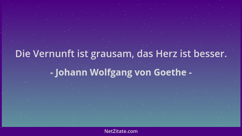 Johann Wolfgang von Goethe - Die Vernunft ist grausam, das Herz ist besser....