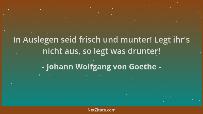 Johann Wolfgang von Goethe - In Auslegen seid frisch und munter! Legt ihr 's nicht aus, so legt was drunter!...