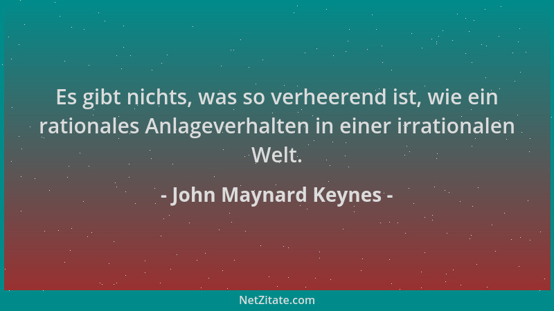 John Maynard Keynes - Es gibt nichts, was so verheerend ist, wie ein rationales Anlageverhalten in einer irrationalen Welt....