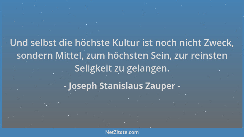 Joseph Stanislaus Zauper - Und selbst die höchste Kultur ist noch nicht Zweck, sondern Mittel, zum höchsten Sein, zur reins...