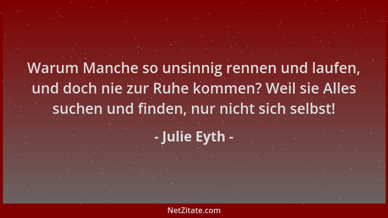 Julie Eyth - Warum Manche so unsinnig rennen und laufen, und doch nie zur Ruhe kommen? Weil sie Alles suchen und finden, nu...