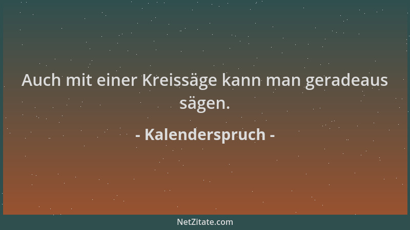 Kalenderspruch - Auch mit einer Kreissäge kann man geradeaus sägen....