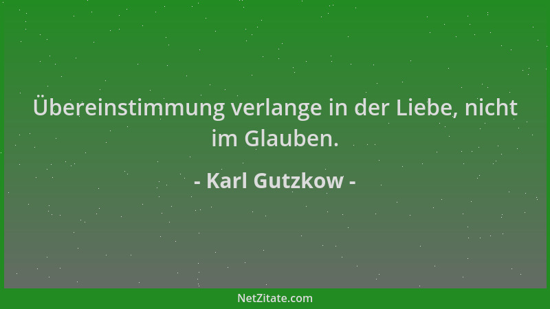 Karl Gutzkow - Übereinstimmung verlange in der Liebe, nicht im Glauben....