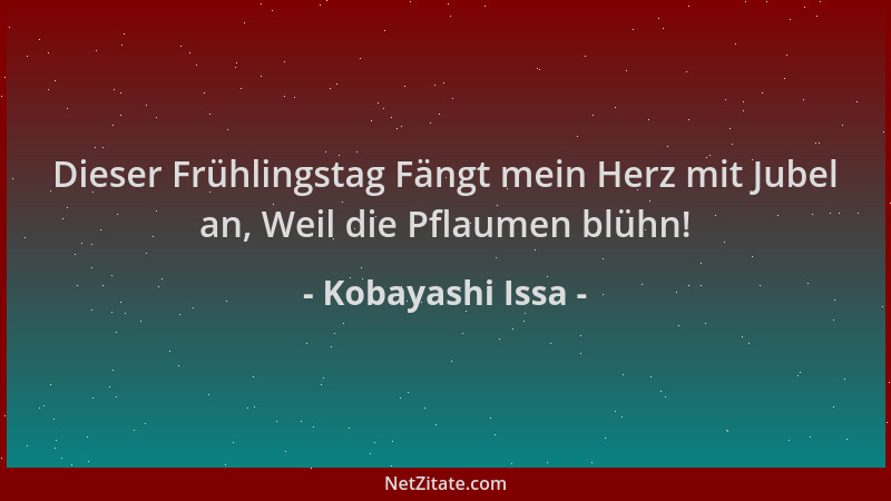 Kobayashi Issa - Dieser Frühlingstag Fängt mein Herz mit Jubel an, Weil die Pflaumen blühn!...