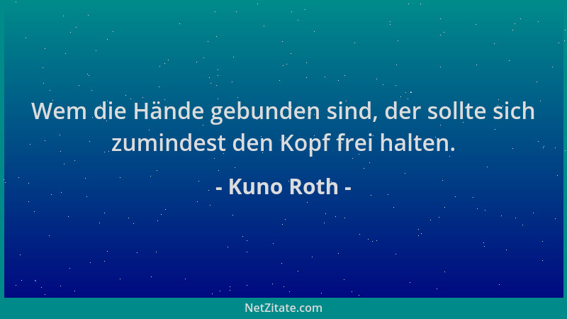 Kuno Roth - Wem die Hände gebunden sind, der sollte sich zumindest den Kopf frei halten....