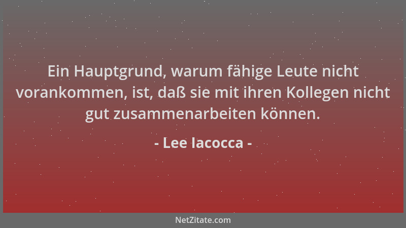 Lee Iacocca - Ein Hauptgrund, warum fähige Leute nicht vorankommen, ist, daß sie mit ihren Kollegen nicht gut zusammenarbei...