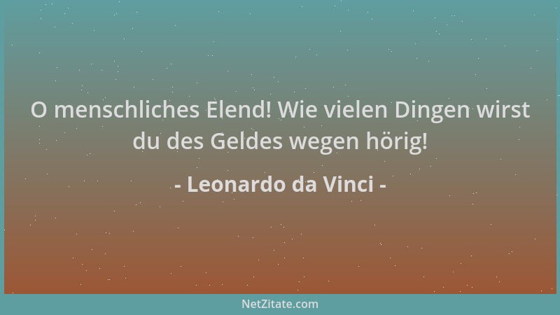 Leonardo da Vinci - O menschliches Elend! Wie vielen Dingen wirst du des Geldes wegen hörig!...