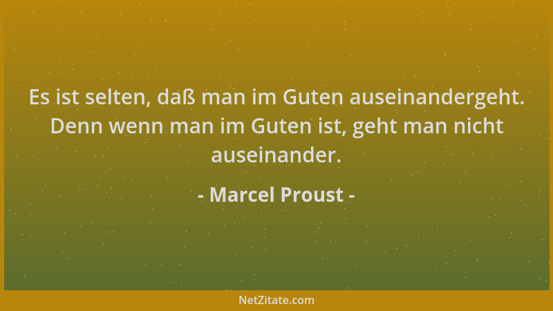 Marcel Proust - Es ist selten, daß man im Guten auseinandergeht. Denn wenn man im Guten ist, geht man nicht auseinander....