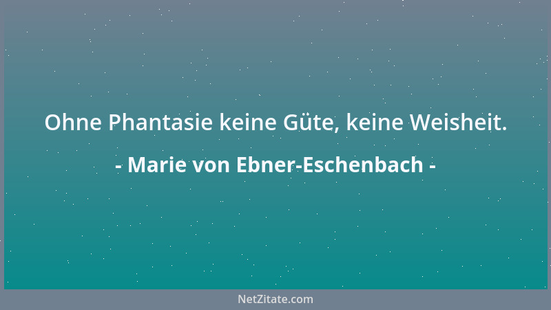 Marie von Ebner-Eschenbach - Ohne Phantasie keine Güte, keine Weisheit....