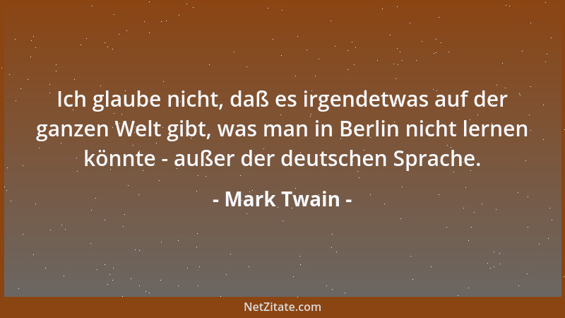 Mark Twain - Ich glaube nicht, daß es irgendetwas auf der ganzen Welt gibt, was man in Berlin nicht lernen könnte - außer d...