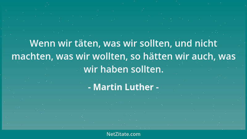 Martin Luther - Wenn wir täten, was wir sollten, und nicht machten, was wir wollten, so hätten wir auch, was wir haben soll...