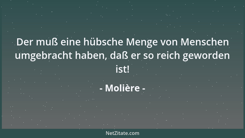 Molière - Der muß eine hübsche Menge von Menschen umgebracht haben, daß er so reich geworden ist!...