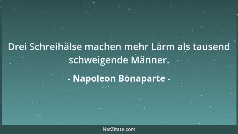 Napoleon Bonaparte - Drei Schreihälse machen mehr Lärm als tausend schweigende Männer....