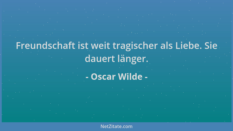 Oscar Wilde - Freundschaft ist weit tragischer als Liebe. Sie dauert länger....