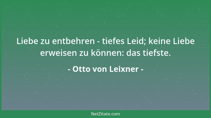 Otto von Leixner - Liebe zu entbehren - tiefes Leid; keine Liebe erweisen zu können: das tiefste....