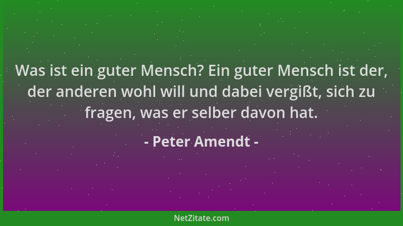 Peter Amendt - Was ist ein guter Mensch? Ein guter Mensch ist der, der anderen wohl will und dabei vergißt, sich zu fragen,...