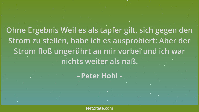 Peter Hohl - Ohne Ergebnis Weil es als tapfer gilt, sich gegen den Strom zu stellen, habe ich es ausprobiert: Aber der Stro...