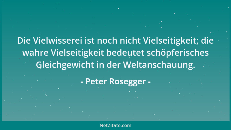 Peter Rosegger - Die Vielwisserei ist noch nicht Vielseitigkeit; die wahre Vielseitigkeit bedeutet schöpferisches Gleichgew...