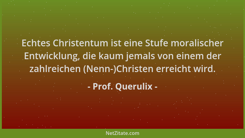 Prof. Querulix - Echtes Christentum ist eine Stufe moralischer Entwicklung, die kaum jemals von einem der zahlreichen (Nenn...