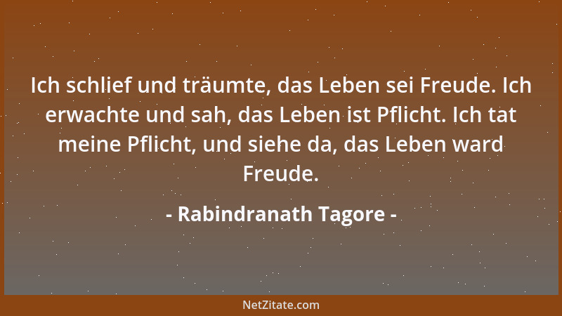 Rabindranath Tagore - Ich schlief und träumte, das Leben sei Freude. Ich erwachte und sah, das Leben ist Pflicht. Ich tat m...