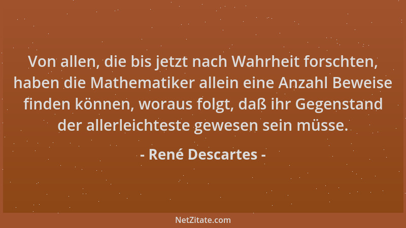René Descartes - Von allen, die bis jetzt nach Wahrheit forschten, haben die Mathematiker allein eine Anzahl Beweise finden...