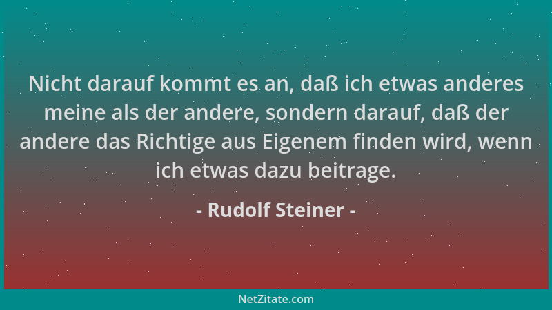 Rudolf Steiner - Nicht darauf kommt es an, daß ich etwas anderes meine als der andere, sondern darauf, daß der andere das R...