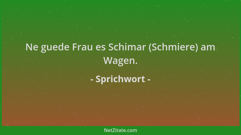 Sprichwort - Ne guede Frau es Schimar (Schmiere) am Wagen....