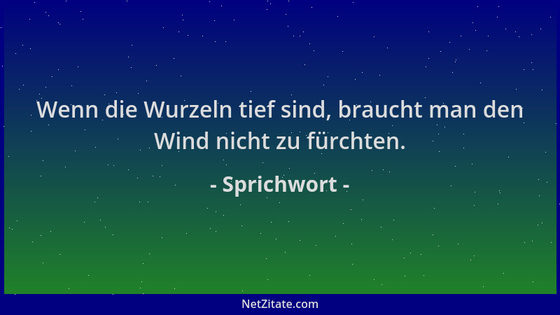 Sprichwort - Wenn die Wurzeln tief sind, braucht man den Wind nicht zu fürchten....