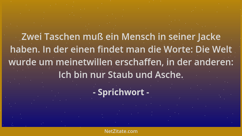 Sprichwort - Zwei Taschen muß ein Mensch in seiner Jacke haben. In der einen findet man die Worte: Die Welt wurde um meinet...