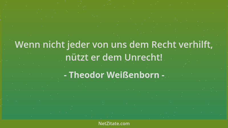 Theodor Weißenborn - Wenn nicht jeder von uns dem Recht verhilft, nützt er dem Unrecht!...