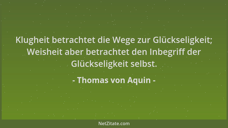Thomas von Aquin - Klugheit betrachtet die Wege zur Glückseligkeit; Weisheit aber betrachtet den Inbegriff der Glückseligke...