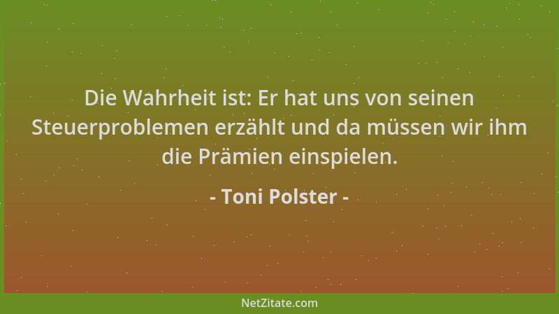 Toni Polster - Die Wahrheit ist: Er hat uns von seinen Steuerproblemen erzählt und da müssen wir ihm die Prämien einspielen...
