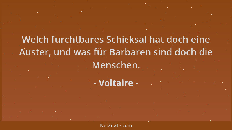Voltaire - Welch furchtbares Schicksal hat doch eine Auster, und was für Barbaren sind doch die Menschen....