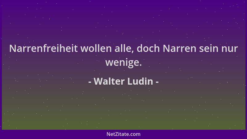 Walter Ludin - Narrenfreiheit wollen alle, doch Narren sein nur wenige....