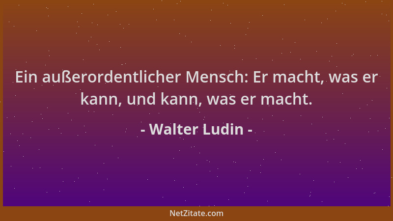 Walter Ludin - Ein außerordentlicher Mensch: Er macht, was er kann, und kann, was er macht....